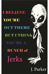 I BELIEVE YOU'RE OUT THERE BUT I THINK YOU'RE A BUNCH of JERKS
