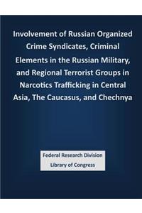 Involvement of Russian Organized Crime Syndicates, Criminal Elements in the Russian Military, and Regional Terrorist Groups in Narcotics Trafficking in Central Asia, The Caucasus, and Chechnya