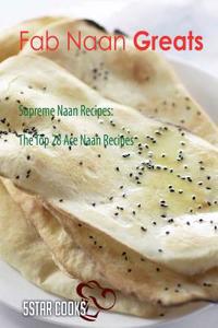 Fab Naan Greats: Supreme Naan Recipes, the Top 28 Ace Naan Recipes