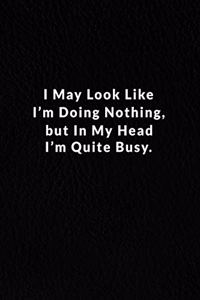 I May Look Like I'm Doing Nothing, But In My Head I'm Quite Busy.: Lined Notebook.