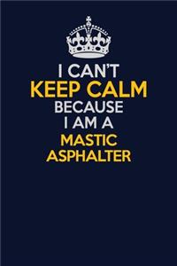 I Can't Keep Calm Because I Am A Mastic Asphalter