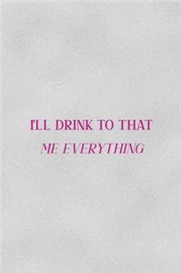 I'll Drink To That Me Everything