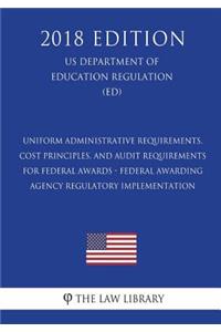Uniform Administrative Requirements, Cost Principles, and Audit Requirements for Federal Awards - Federal Awarding Agency Regulatory Implementation (US Department of Education Regulation) (ED) (2018 Edition)