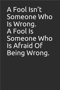 A Fool Isn't Someone Who Is Wrong. a Fool Is Someone Who Is Afraid of Being Wrong.