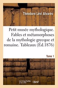 Petit Musée Mythologique. Fables Et Métamorphoses de la Mythologie Grecque Et Romaine. Tableaux: Suivi de la Description de Statues Aux Sujets Mythologiques À Versailles, Aux Tuileries. I. Tableaux