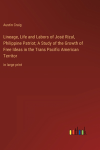 Lineage, Life and Labors of José Rizal, Philippine Patriot; A Study of the Growth of Free Ideas in the Trans Pacific American Territor: in large print