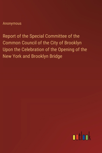 Report of the Special Committee of the Common Council of the City of Brooklyn Upon the Celebration of the Opening of the New York and Brooklyn Bridge