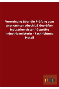 Verordnung über die Prüfung zum anerkannten Abschluß Geprüfter Industriemeister / Geprüfte Industriemeisterin - Fachrichtung Metall