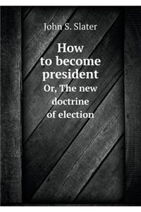How to become president Or, The new doctrine of election
