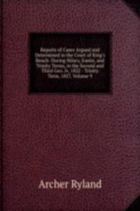 Reports of Cases Argued and Determined in the Court of King's Bench: During Hilary, Easter, and Trinity Terms, in the Second and Third Geo. Iv, 1822 - Trinity Term, 1827, Volume 9
