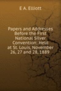 Papers and Addresses Before the First National Silver Convention: Held at St. Louis, November 26, 27 and 28, 1889 .