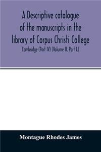 descriptive catalogue of the manuscripts in the library of Corpus Christi College, Cambridge (Part IV) (Volume II. Part I.)