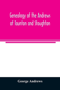 Genealogy of the Andrews of Taunton and Stoughton, Mass., descendants of John and Hannah Andrews, of Boston, Massachusetts, 1656 to 1886