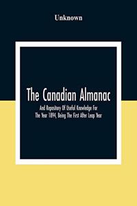 The Canadian Almanac And Repository Of Useful Knowledge For The Year 1894, Being The First After Leap Year; Containing Full And Authentic Commercial, Statistical, Astronomical, Departmental, Fcclesiastical, Educational, Financial, And General Infor