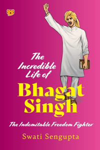 Incredible Life of Bhagat Singh the Indomitable Freedom Fighter