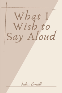 What I Wish to Say Aloud