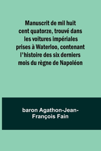 Manuscrit de mil huit cent quatorze, trouvé dans les voitures impériales prises à Waterloo, contenant l'histoire des six derniers mois du règne de Napoléon