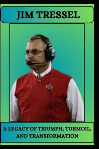 Jim Tressel a Legacy of Triumph, Turmoil, and Transformation