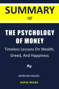 Summary Of The Psychology Of Money By Morgan Housel: Timeless Lessons on Wealth, Greed, and Happiness