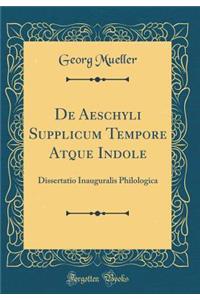 de Aeschyli Supplicum Tempore Atque Indole: Dissertatio Inauguralis Philologica (Classic Reprint)