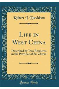 Life in West China: Described by Two Residents in the Province of Sz-Chwan (Classic Reprint)