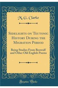 Sidelights on Teutonic History During the Migration Period: Being Studies from Beowulf and Other Old English Poems (Classic Reprint)