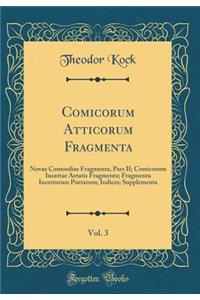 Comicorum Atticorum Fragmenta, Vol. 3: Novae Comoediae Fragmenta, Pars II; Comicorum Incertae Aetatis Fragmenta; Fragmenta Incertorum Poetarum; Indices; Supplementa (Classic Reprint)