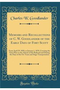Memoirs and Recollections of C. W. Goodlander of the Early Days of Fort Scott: From April 29, 1858, to January 1, 1870, Covering the Time Prior to the Advent of the Railroad and During the Days of the Ox-Team and Stage Transportation (Classic Repri