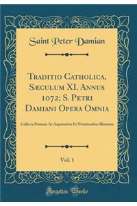 Traditio Catholica, Sï¿½culum XI. Annus 1072; S. Petri Damiani Opera Omnia, Vol. 1: Collecta Primum AC Argumentis Et Notationibus Illustrata (Classic Reprint)