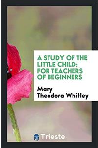 A Study of the Little Child: For Teachers of Beginners