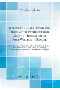 Reports of Cases Heard and Determined in the Supreme Court of Judicature at Fort William in Bengal: From January, 1847, to December, 1848, Both Inclusive; With Tables of the Cases, Titles, and Principal Matters, and an Appendix of Cases Decided on