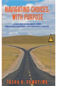 Navigating Choices, With Purpose: A Teen and Young Adult Guide For Making Reasoned and Purposeful Choices