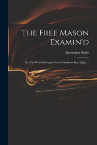Free Mason Examin'd; or, The World Brought out of Darkness Into Light ...