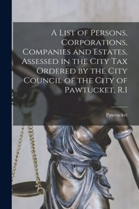 List of Persons, Corporations, Companies and Estates, Assessed in the City Tax Ordered by the City Council of the City of Pawtucket, R.I