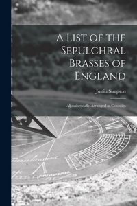 List of the Sepulchral Brasses of England; Alphabetically Arranged in Counties