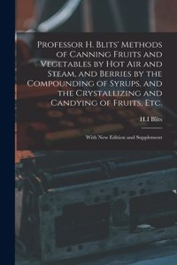 Professor H. Blits' Methods of Canning Fruits and Vegetables by Hot Air and Steam, and Berries by the Compounding of Syrups, and the Crystallizing and Candying of Fruits, Etc.