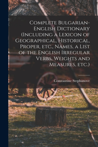 Complete Bulgarian-English Dictionary (including a Lexicon of Geographical, Historical, Proper, etc., Names, a List of the English Irregular Verbs, Weights and Measures, etc.)