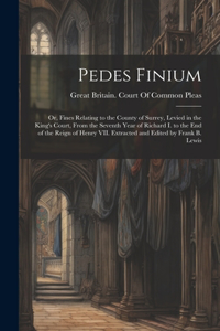 Pedes Finium; or, Fines Relating to the County of Surrey, Levied in the King's Court, From the Seventh Year of Richard I. to the end of the Reign of Henry VII. Extracted and Edited by Frank B. Lewis