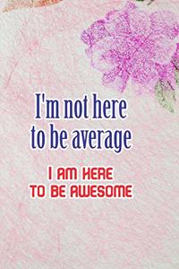 I'm Not Here To Be Average I Am Here to be Awesome