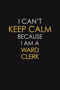 I Can't Keep Calm Because I Am A Ward Clerk