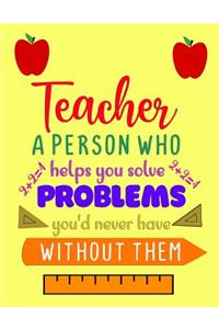 Teacher A Person Who Helps You Solve Problems You'd Never Have Without Them