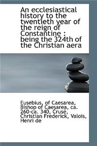 An Ecclesiastical History to the Twentieth Year of the Reign of Constantine