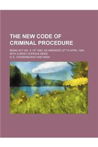 The New Code of Criminal Procedure; Being ACT No. X. of 1882, as Amended Up to April 1894, with a Most Copious Index