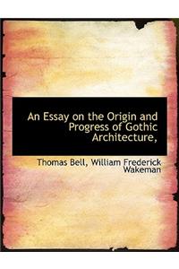 An Essay on the Origin and Progress of Gothic Architecture,