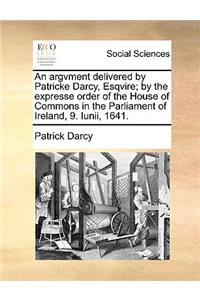 An Argvment Delivered by Patricke Darcy, Esqvire; By the Expresse Order of the House of Commons in the Parliament of Ireland, 9. Iunii, 1641.