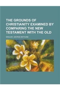The Grounds of Christianity Examined by Comparing the New Testament with the Old