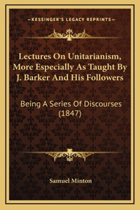 Lectures on Unitarianism, More Especially as Taught by J. Barker and His Followers