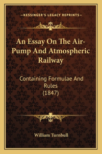 An Essay On The Air-Pump And Atmospheric Railway