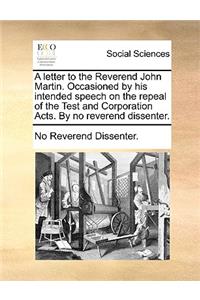A Letter to the Reverend John Martin. Occasioned by His Intended Speech on the Repeal of the Test and Corporation Acts. by No Reverend Dissenter.