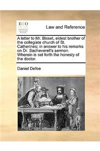A Letter to Mr. Bisset, Eldest Brother of the Collegiate Church of St. Catherines; In Answer to His Remarks on Dr. Sacheverell's Sermon. Wherein Is Set Forth the Honesty of the Doctor.